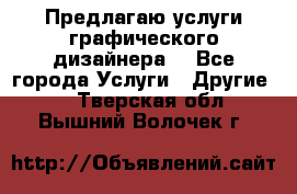 Предлагаю услуги графического дизайнера  - Все города Услуги » Другие   . Тверская обл.,Вышний Волочек г.